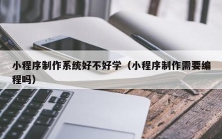 香河小程序制作系统好不好学（小程序制作需要编程吗）