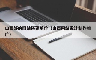 香河山西好的网站搭建单价（山西网站设计制作推广）