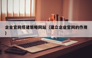 香河企业官网搭建策略网站（建立企业官网的作用）