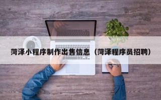 香河菏泽小程序制作出售信息（菏泽程序员招聘）