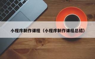 香河小程序制作课程（小程序制作课程总结）