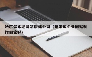 香河哈尔滨本地网站搭建公司（哈尔滨企业网站制作哪家好）