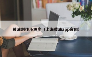 香河黄浦制作小程序（上海黄浦app官网）