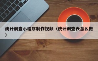 香河统计调查小程序制作视频（统计调查表怎么做）