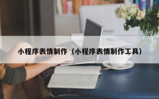 香河小程序表情制作（小程序表情制作工具）