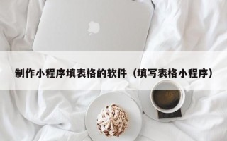 香河制作小程序填表格的软件（填写表格小程序）