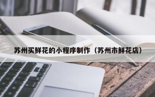 香河苏州买鲜花的小程序制作（苏州市鲜花店）