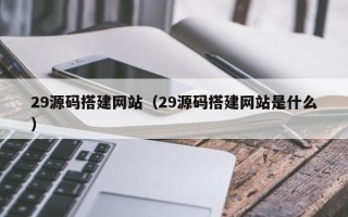 香河29源码搭建网站（29源码搭建网站是什么）