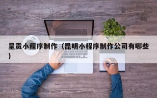香河呈贡小程序制作（昆明小程序制作公司有哪些）