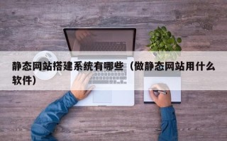 香河静态网站搭建系统有哪些（做静态网站用什么软件）