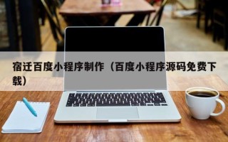 香河宿迁百度小程序制作（百度小程序源码免费下载）