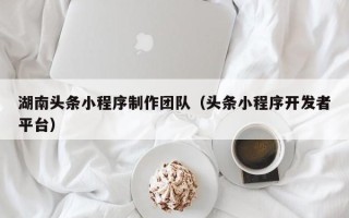 香河湖南头条小程序制作团队（头条小程序开发者平台）