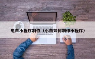 香河电白小程序制作（小白如何制作小程序）