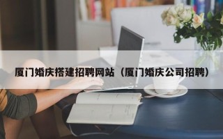 香河厦门婚庆搭建招聘网站（厦门婚庆公司招聘）