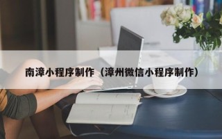 香河南漳小程序制作（漳州微信小程序制作）