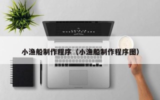 香河小渔船制作程序（小渔船制作程序图）