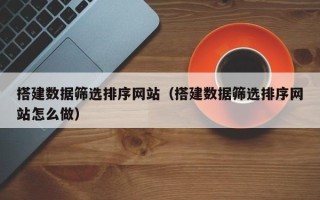 香河搭建数据筛选排序网站（搭建数据筛选排序网站怎么做）