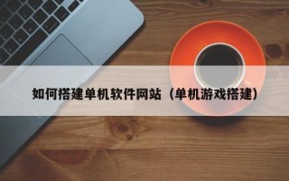 香河如何搭建单机软件网站（单机游戏搭建）