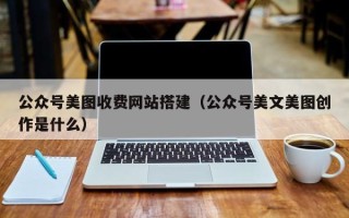 香河公众号美图收费网站搭建（公众号美文美图创作是什么）
