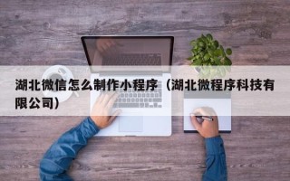 香河湖北微信怎么制作小程序（湖北微程序科技有限公司）