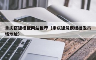 香河重庆搭建模板网站推荐（重庆建筑模板批发市场地址）
