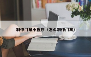 香河制作门禁小程序（怎么制作门禁）