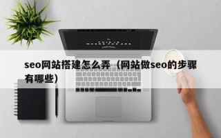 香河seo网站搭建怎么弄（网站做seo的步骤有哪些）
